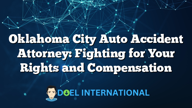 Oklahoma City Auto Accident Attorney: Fighting for Your Rights and Compensation