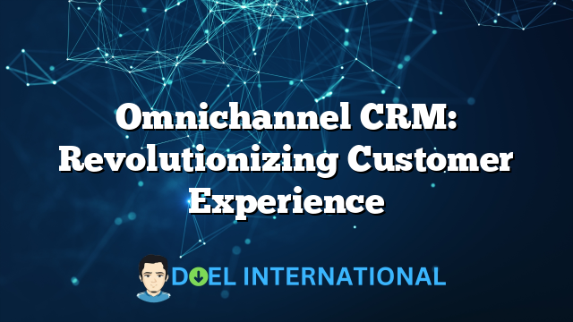 Omnichannel CRM: Revolutionizing Customer Experience