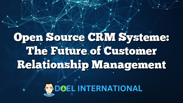 Open Source CRM Systeme: The Future of Customer Relationship Management