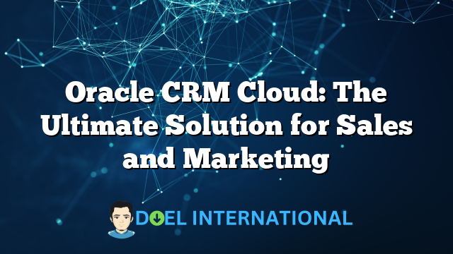 Oracle CRM Cloud: The Ultimate Solution for Sales and Marketing