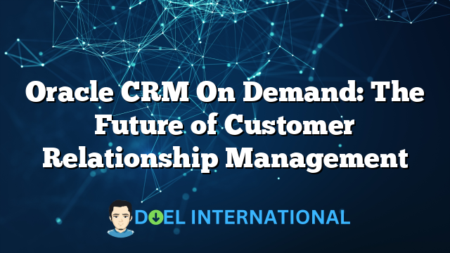 Oracle CRM On Demand: The Future of Customer Relationship Management