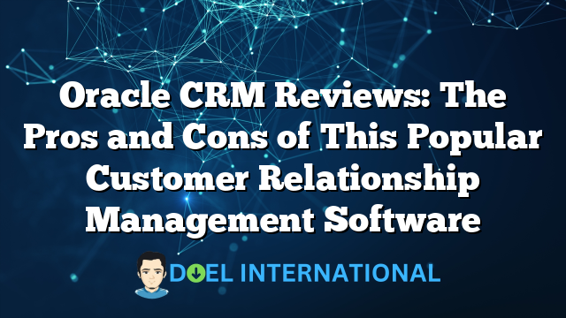 Oracle CRM Reviews: The Pros and Cons of This Popular Customer Relationship Management Software