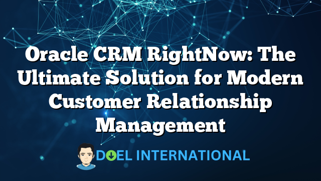 Oracle CRM RightNow: The Ultimate Solution for Modern Customer Relationship Management