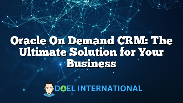 Oracle On Demand CRM: The Ultimate Solution for Your Business