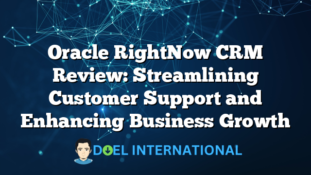 Oracle RightNow CRM Review: Streamlining Customer Support and Enhancing Business Growth