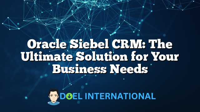 Oracle Siebel CRM: The Ultimate Solution for Your Business Needs