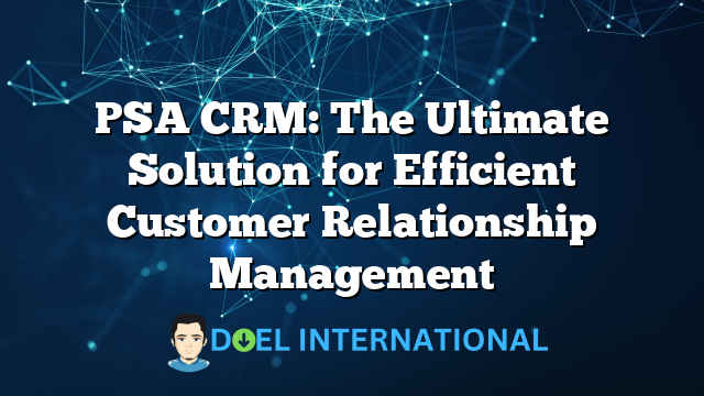 PSA CRM: The Ultimate Solution for Efficient Customer Relationship Management