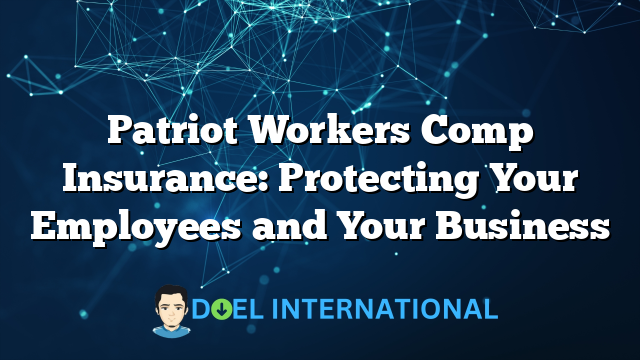 Patriot Workers Comp Insurance: Protecting Your Employees and Your Business