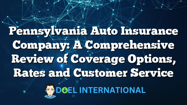 Pennsylvania Auto Insurance Company: A Comprehensive Review of Coverage Options, Rates and Customer Service