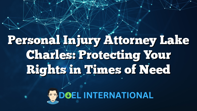 Personal Injury Attorney Lake Charles: Protecting Your Rights in Times of Need