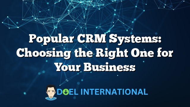 Popular CRM Systems: Choosing the Right One for Your Business