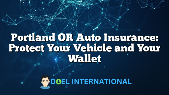 Portland OR Auto Insurance: Protect Your Vehicle and Your Wallet