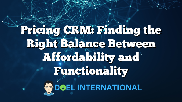 Pricing CRM: Finding the Right Balance Between Affordability and Functionality