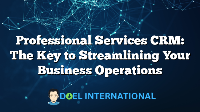 Professional Services CRM: The Key to Streamlining Your Business Operations