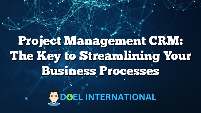 Project Management CRM: The Key to Streamlining Your Business Processes