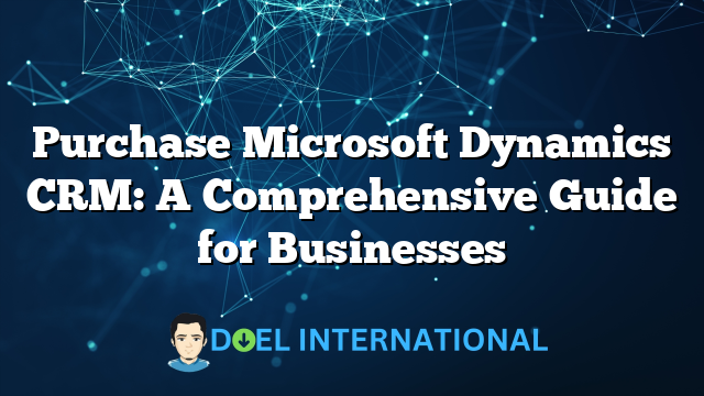 Purchase Microsoft Dynamics CRM: A Comprehensive Guide for Businesses