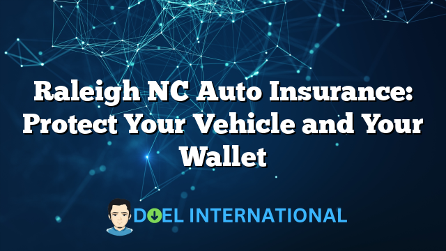 Raleigh NC Auto Insurance: Protect Your Vehicle and Your Wallet