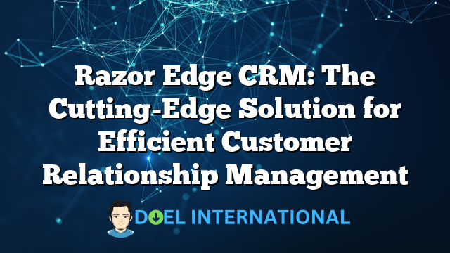 Razor Edge CRM: The Cutting-Edge Solution for Efficient Customer Relationship Management