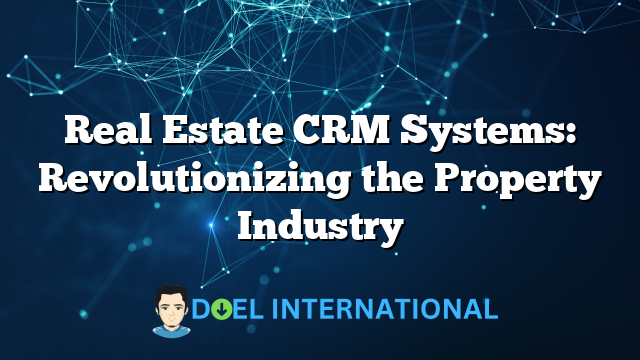 Real Estate CRM Systems: Revolutionizing the Property Industry