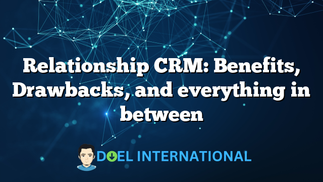 Relationship CRM: Benefits, Drawbacks, and everything in between