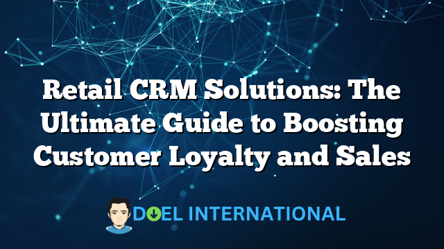 Retail CRM Solutions: The Ultimate Guide to Boosting Customer Loyalty and Sales