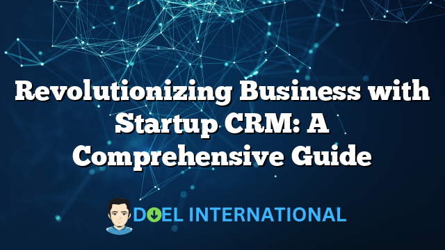 Revolutionizing Business with Startup CRM: A Comprehensive Guide