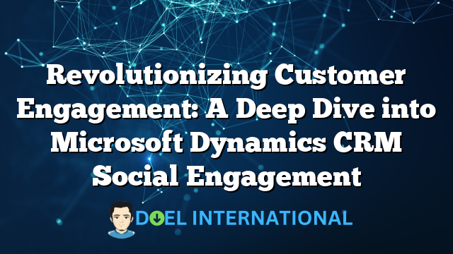 Revolutionizing Customer Engagement: A Deep Dive into Microsoft Dynamics CRM Social Engagement