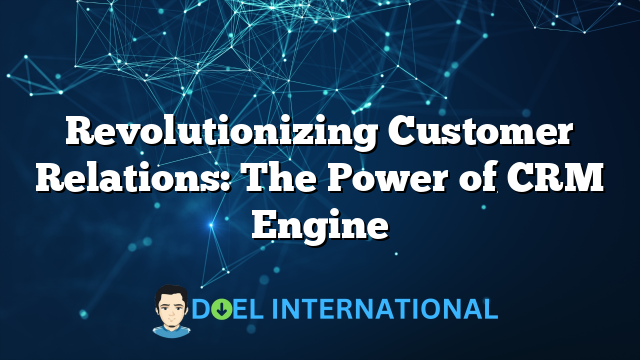 Revolutionizing Customer Relations: The Power of CRM Engine