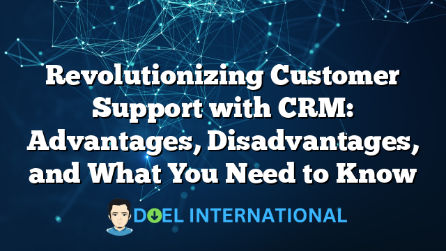 Revolutionizing Customer Support with CRM: Advantages, Disadvantages, and What You Need to Know