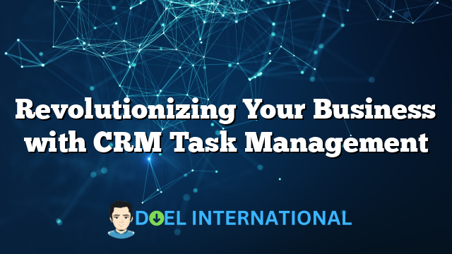 Revolutionizing Your Business with CRM Task Management