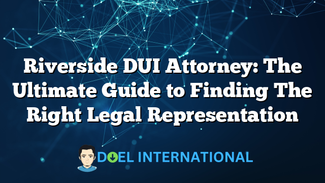 Riverside DUI Attorney: The Ultimate Guide to Finding The Right Legal Representation