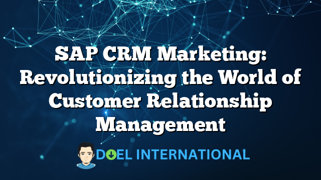 SAP CRM Marketing: Revolutionizing the World of Customer Relationship Management