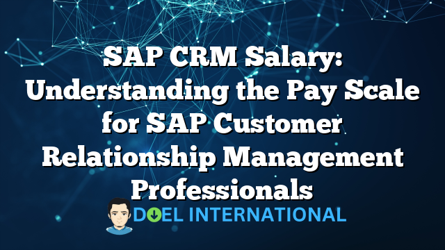 SAP CRM Salary: Understanding the Pay Scale for SAP Customer Relationship Management Professionals