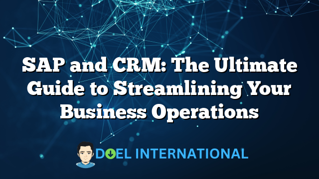 SAP and CRM: The Ultimate Guide to Streamlining Your Business Operations