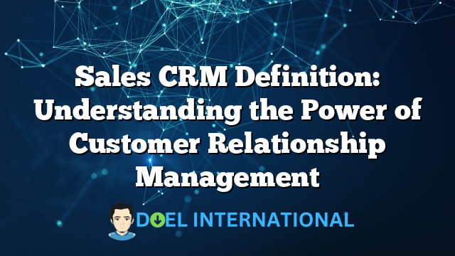 Sales CRM Definition: Understanding the Power of Customer Relationship Management