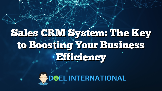 Sales CRM System: The Key to Boosting Your Business Efficiency