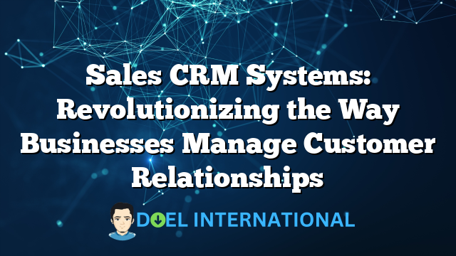 Sales CRM Systems: Revolutionizing the Way Businesses Manage Customer Relationships