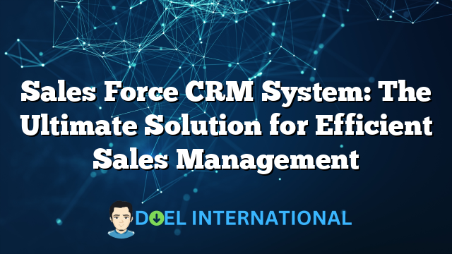 Sales Force CRM System: The Ultimate Solution for Efficient Sales Management