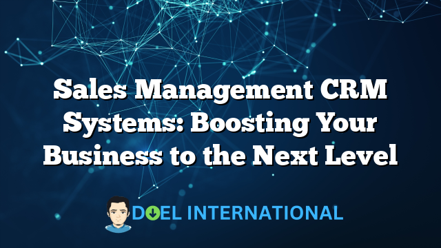 Sales Management CRM Systems: Boosting Your Business to the Next Level