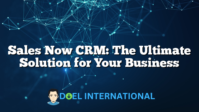 Sales Now CRM: The Ultimate Solution for Your Business