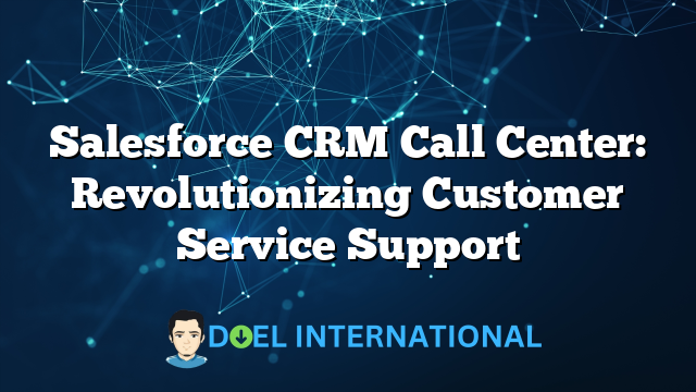 Salesforce CRM Call Center: Revolutionizing Customer Service Support