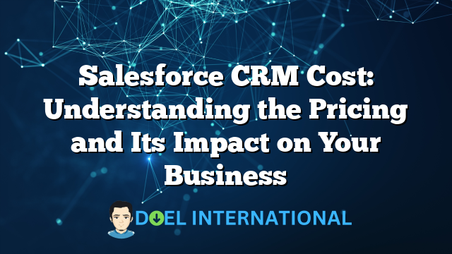 Salesforce CRM Cost: Understanding the Pricing and Its Impact on Your Business