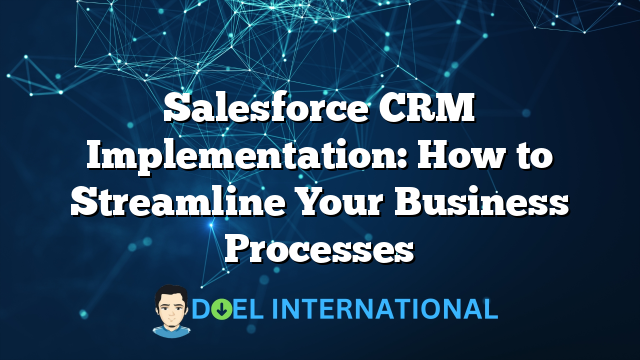 Salesforce CRM Implementation: How to Streamline Your Business Processes