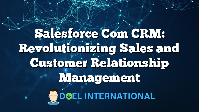 Salesforce Com CRM: Revolutionizing Sales and Customer Relationship Management