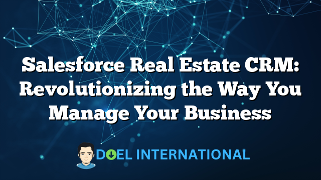 Salesforce Real Estate CRM: Revolutionizing the Way You Manage Your Business