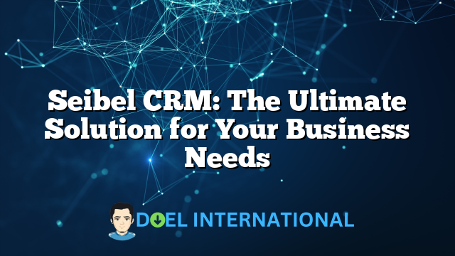 Seibel CRM: The Ultimate Solution for Your Business Needs