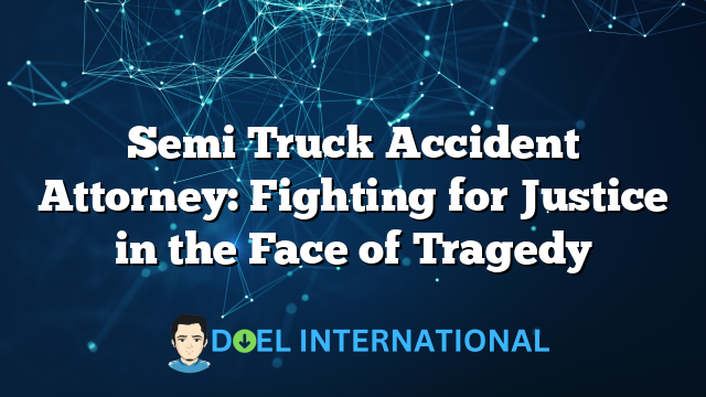 Semi Truck Accident Attorney: Fighting for Justice in the Face of Tragedy