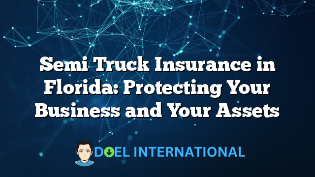 Semi Truck Insurance in Florida: Protecting Your Business and Your Assets