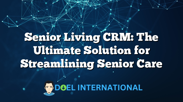 Senior Living CRM: The Ultimate Solution for Streamlining Senior Care