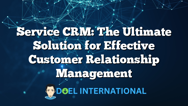 Service CRM: The Ultimate Solution for Effective Customer Relationship Management